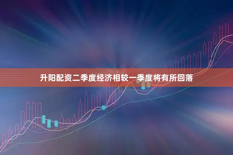 升阳配资二季度经济相较一季度将有所回落