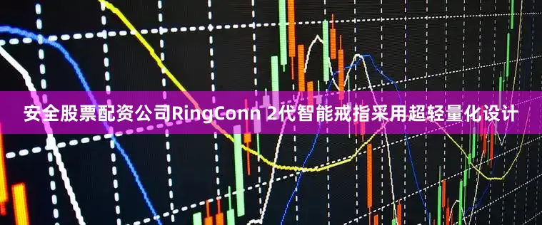 安全股票配资公司RingConn 2代智能戒指采用超轻量化设计