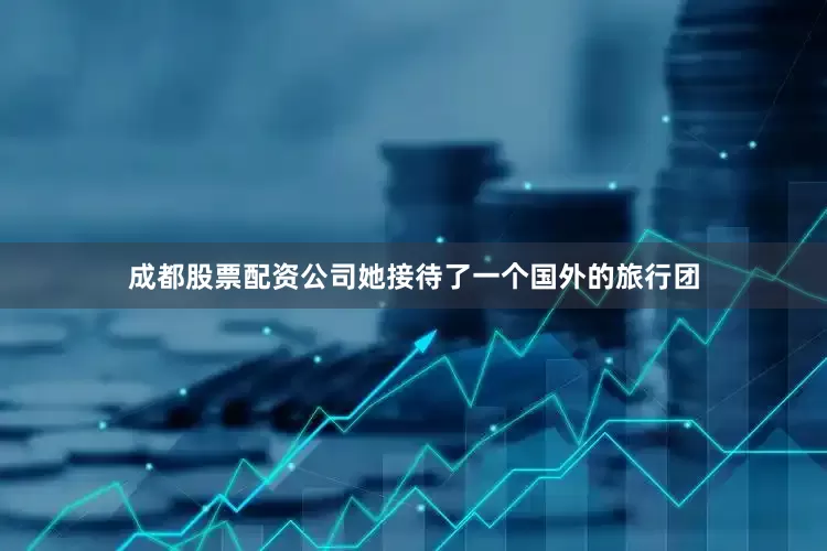 成都股票配资公司她接待了一个国外的旅行团