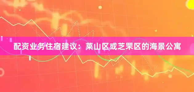 配资业务住宿建议：莱山区或芝罘区的海景公寓