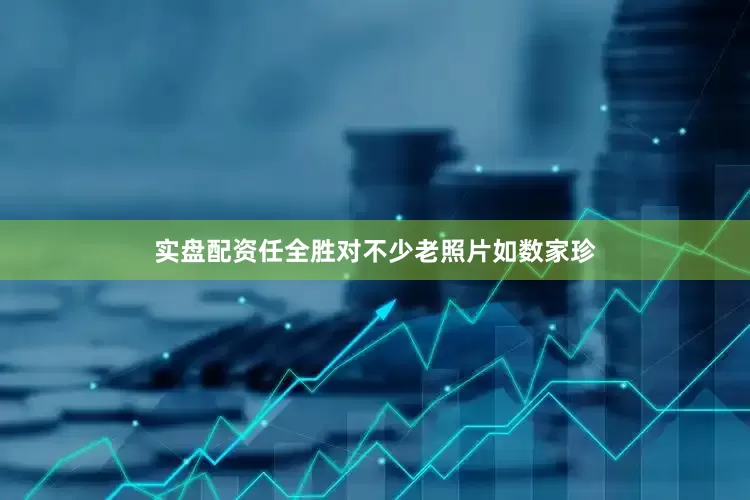 实盘配资任全胜对不少老照片如数家珍
