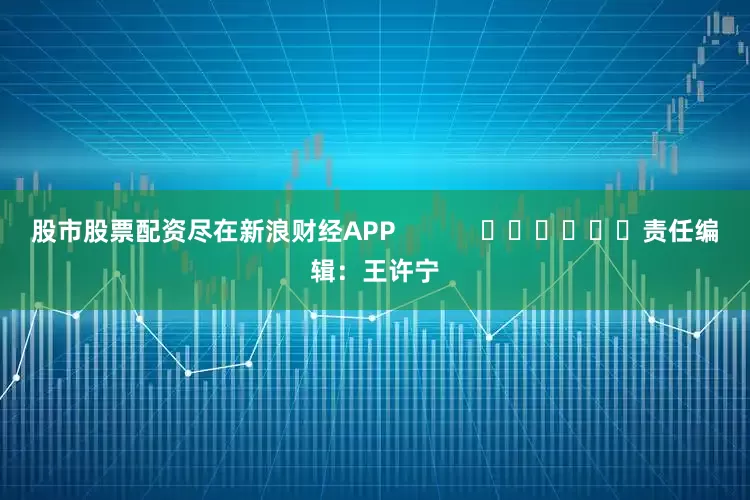 股市股票配资尽在新浪财经APP            						责任编辑：王许宁