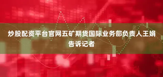 炒股配资平台官网　　五矿期货国际业务部负责人王娟告诉记者