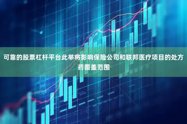 可靠的股票杠杆平台此举将影响保险公司和联邦医疗项目的处方药覆盖范围