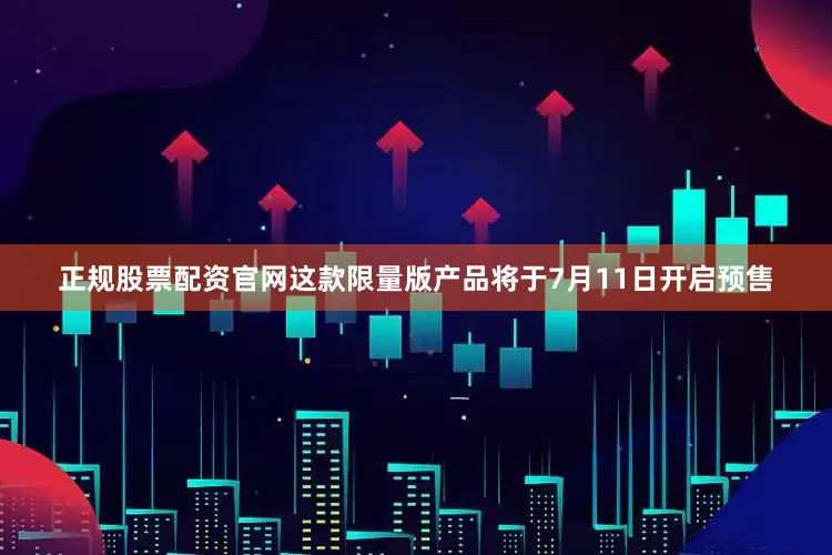 正规股票配资官网　　这款限量版产品将于7月11日开启预售