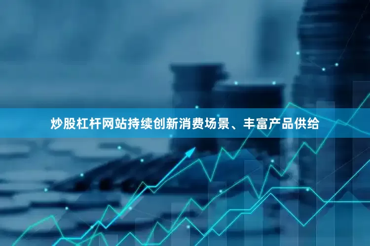 炒股杠杆网站持续创新消费场景、丰富产品供给