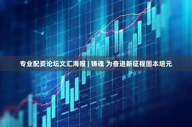 专业配资论坛文汇海报 | 铸魂 为奋进新征程固本培元