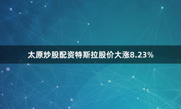 太原炒股配资特斯拉股价大涨8.23%