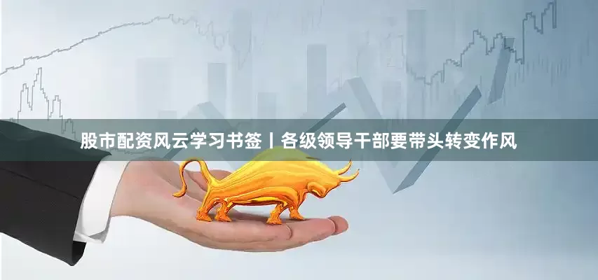 股市配资风云学习书签丨各级领导干部要带头转变作风