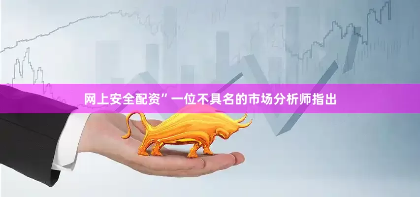 网上安全配资”一位不具名的市场分析师指出