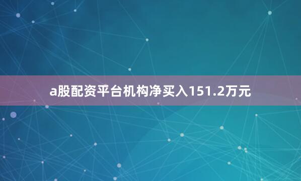 a股配资平台机构净买入151.2万元