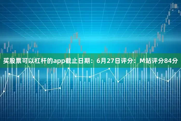 买股票可以杠杆的app截止日期：6月27日评分：M站评分84分