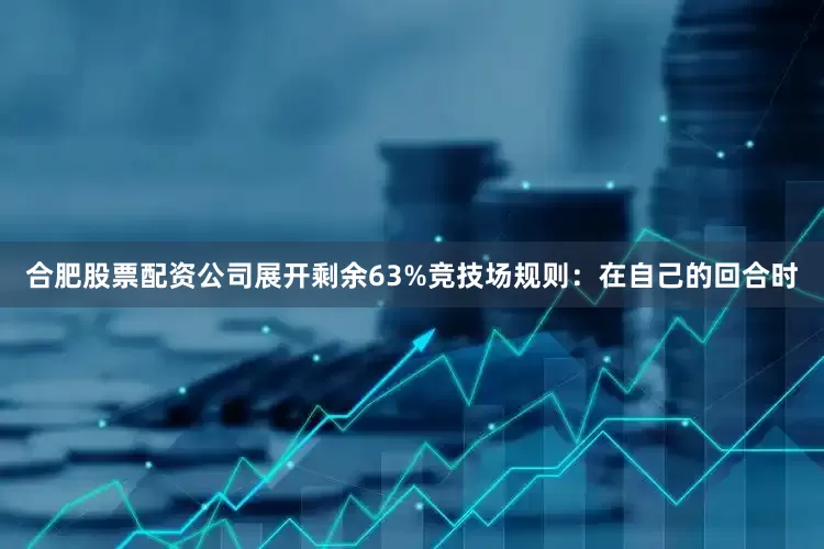 合肥股票配资公司展开剩余63%竞技场规则：在自己的回合时