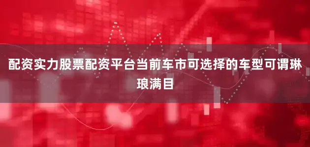 配资实力股票配资平台当前车市可选择的车型可谓琳琅满目