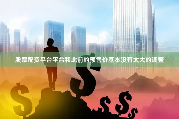 股票配资平台平台和此前的预售价基本没有太大的调整