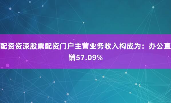 配资资深股票配资门户主营业务收入构成为：办公直销57.09%