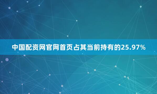 中国配资网官网首页占其当前持有的25.97%