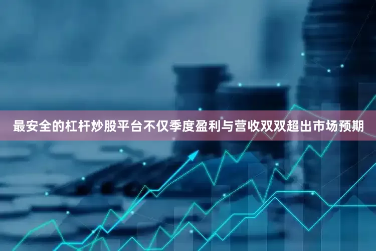 最安全的杠杆炒股平台不仅季度盈利与营收双双超出市场预期