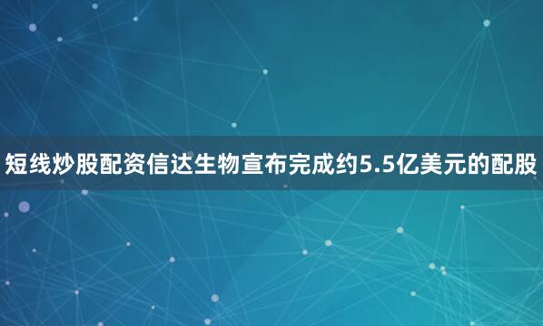 短线炒股配资信达生物宣布完成约5.5亿美元的配股