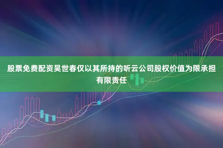 股票免费配资吴世春仅以其所持的听云公司股权价值为限承担有限责任