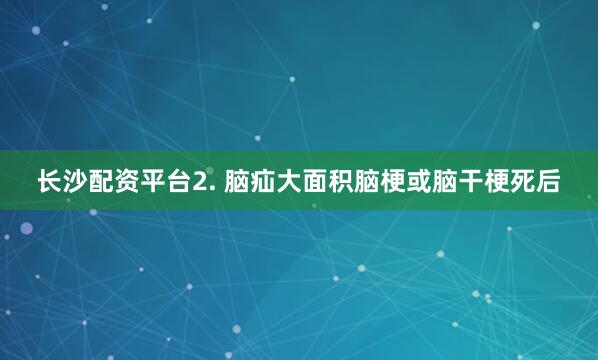 长沙配资平台2. 脑疝大面积脑梗或脑干梗死后