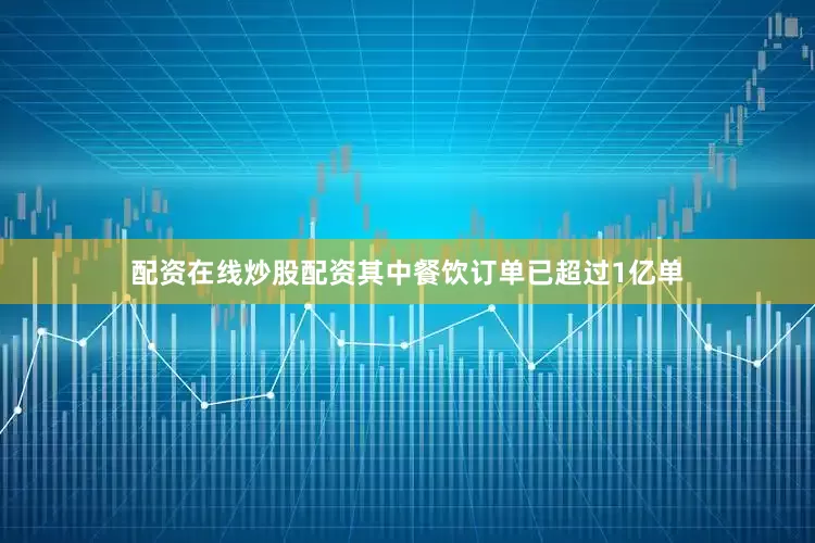 配资在线炒股配资其中餐饮订单已超过1亿单