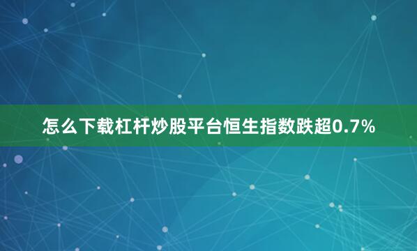 怎么下载杠杆炒股平台恒生指数跌超0.7%