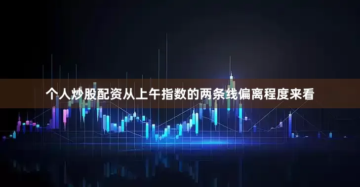 个人炒股配资从上午指数的两条线偏离程度来看