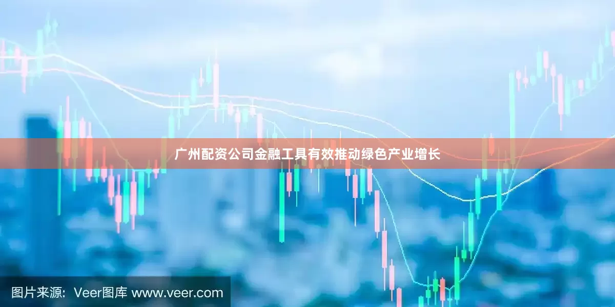广州配资公司金融工具有效推动绿色产业增长