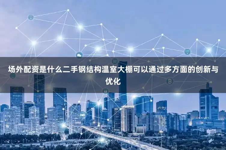 场外配资是什么二手钢结构温室大棚可以通过多方面的创新与优化