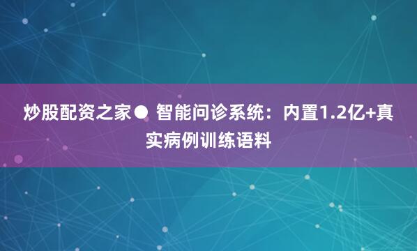 炒股配资之家● 智能问诊系统：内置1.2亿+真实病例训练语料