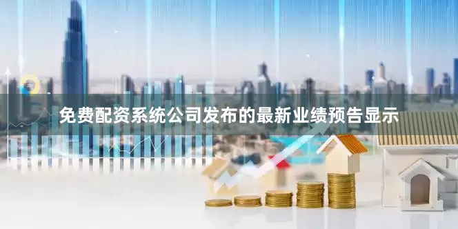 免费配资系统公司发布的最新业绩预告显示