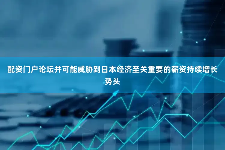 配资门户论坛并可能威胁到日本经济至关重要的薪资持续增长势头