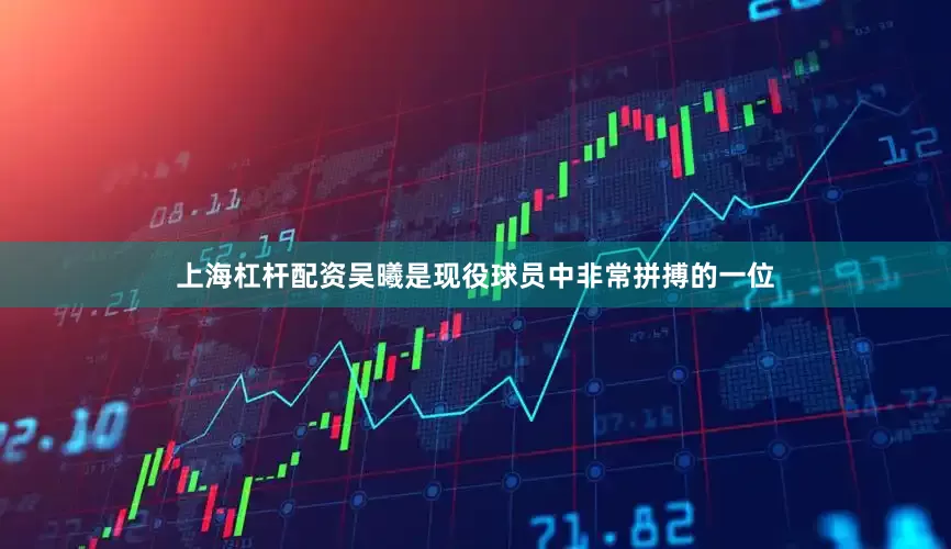 上海杠杆配资吴曦是现役球员中非常拼搏的一位