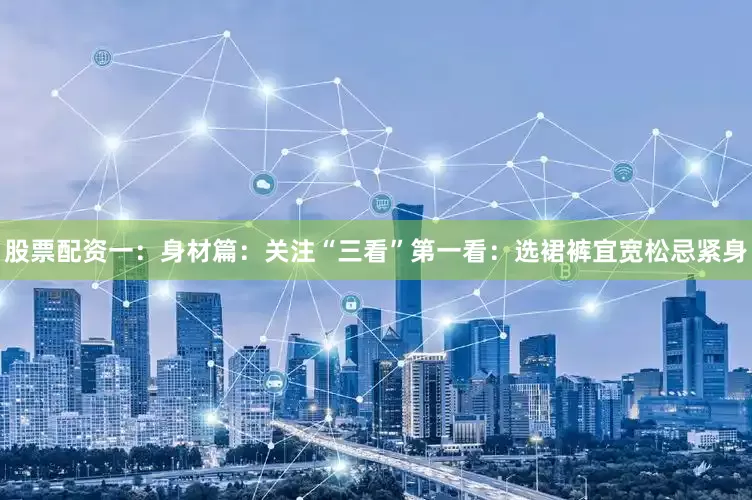 股票配资一：身材篇：关注“三看”第一看：选裙裤宜宽松忌紧身