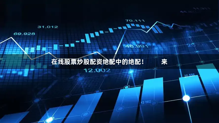 在线股票炒股配资绝配中的绝配！        来