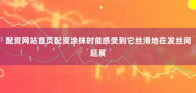 配资网站首页配资涂抹时能感受到它丝滑地在发丝间延展