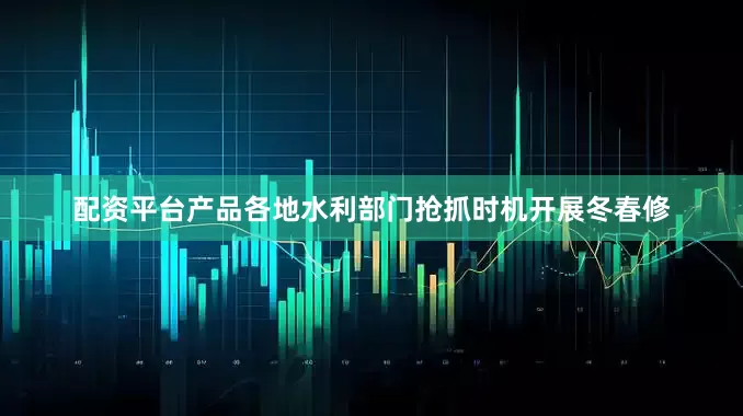 配资平台产品各地水利部门抢抓时机开展冬春修
