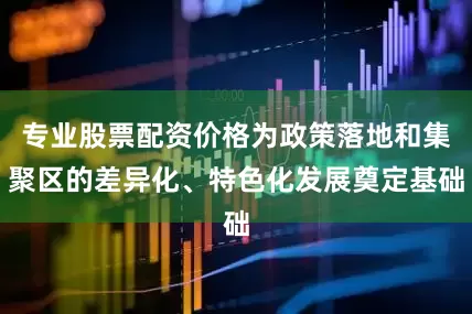 专业股票配资价格为政策落地和集聚区的差异化、特色化发展奠定基础