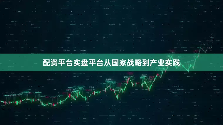 配资平台实盘平台从国家战略到产业实践