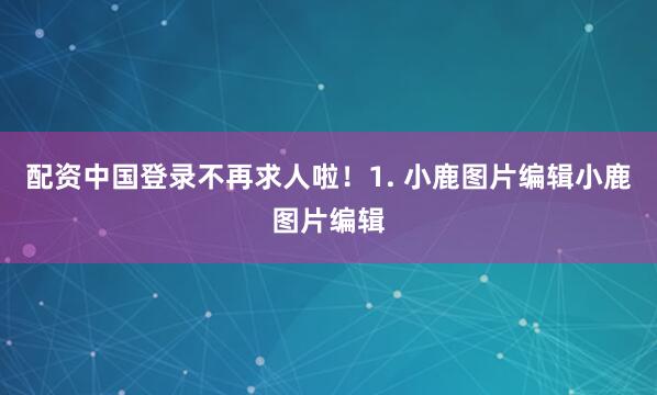 配资中国登录不再求人啦！1. 小鹿图片编辑小鹿图片编辑