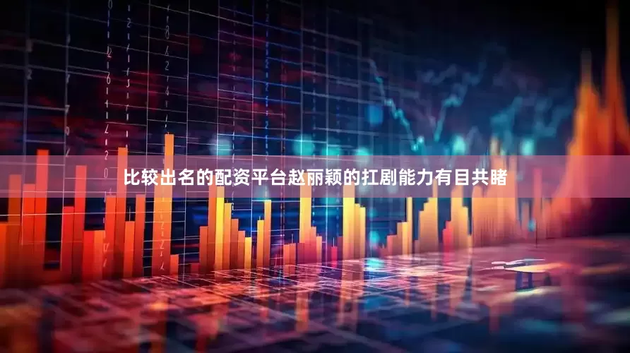 比较出名的配资平台赵丽颖的扛剧能力有目共睹