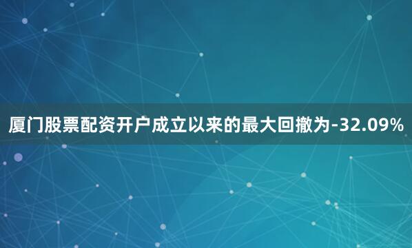 厦门股票配资开户成立以来的最大回撤为-32.09%