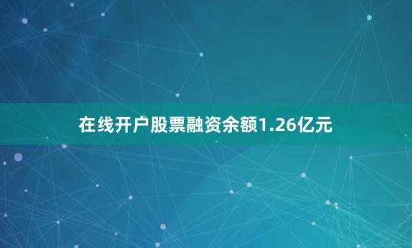 在线开户股票融资余额1.26亿元
