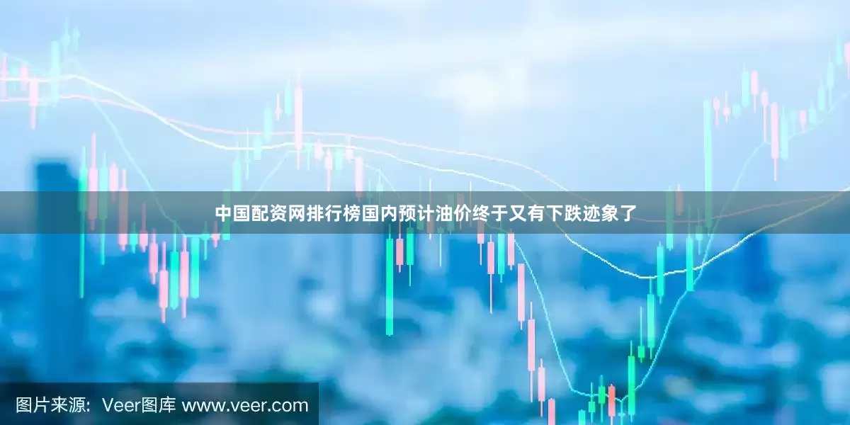 中国配资网排行榜国内预计油价终于又有下跌迹象了