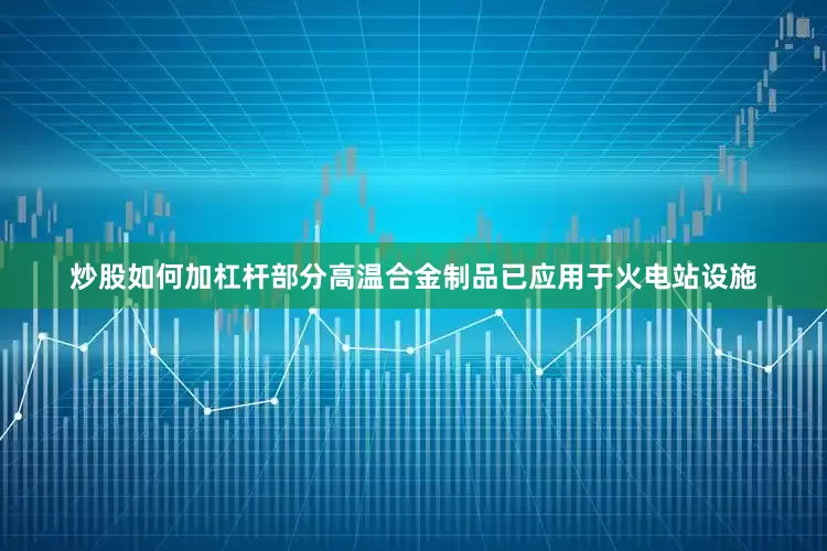 炒股如何加杠杆部分高温合金制品已应用于火电站设施