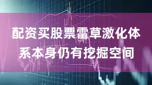 配资买股票雷草激化体系本身仍有挖掘空间