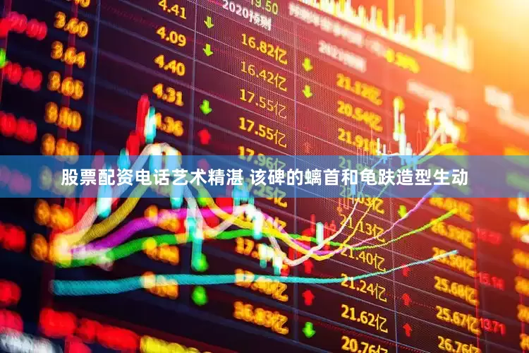 股票配资电话艺术精湛 该碑的螭首和龟趺造型生动