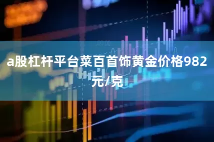 a股杠杆平台菜百首饰黄金价格982元/克
