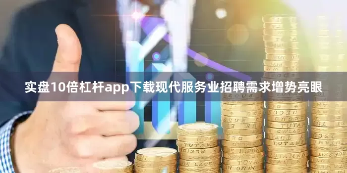 实盘10倍杠杆app下载现代服务业招聘需求增势亮眼